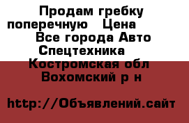 Продам гребку поперечную › Цена ­ 15 000 - Все города Авто » Спецтехника   . Костромская обл.,Вохомский р-н